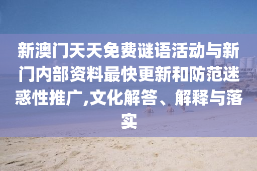 新澳門天天免費謎語活動與新門內部資料最快更新和防范迷惑性推廣,文化解答、解釋與落實