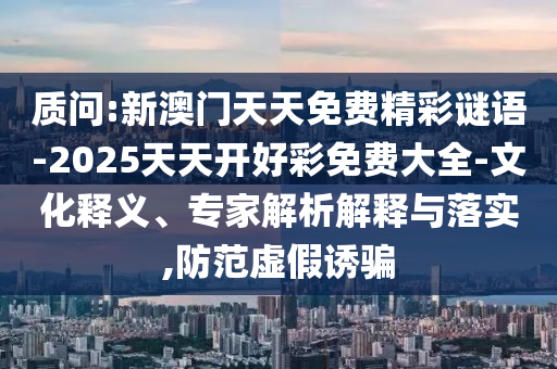 質問:新澳門天天免費精彩謎語-2025天天開好彩免費大全-文化釋義、專家解析解釋與落實,防范虛假誘騙