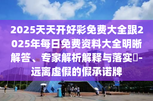2025天天開好彩免費(fèi)大全跟2025年每日免費(fèi)資料大全明晰解答、專家解析解釋與落實(shí)?-遠(yuǎn)離虛假的假承諾牌
