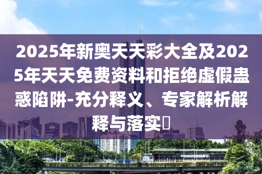 2025年新奧天天彩大全及2025年天天免費資料和拒絕虛假蠱惑陷阱-充分釋義、專家解析解釋與落實?