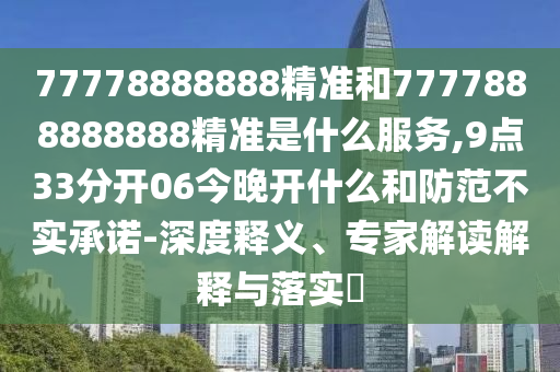 77778888888精準(zhǔn)和7777888888888精準(zhǔn)是什么服務(wù),9點(diǎn)33分開06今晚開什么和防范不實(shí)承諾-深度釋義、專家解讀解釋與落實(shí)?
