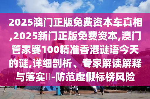 2025澳門正版免費資本車真相,2025新門正版免費資本,澳門管家婆100精準香港謎語今天的謎,詳細剖析、專家解讀解釋與落實?-防范虛假標榜風險