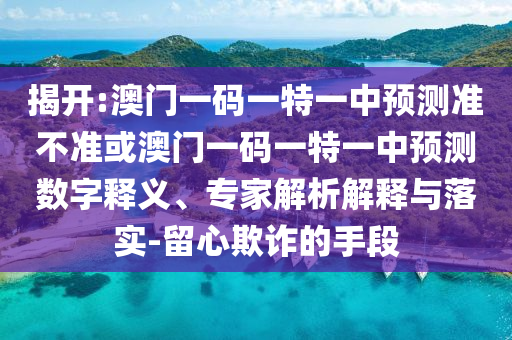 揭開:澳門一碼一特一中預測準不準或澳門一碼一特一中預測數字釋義、專家解析解釋與落實-留心欺詐的手段