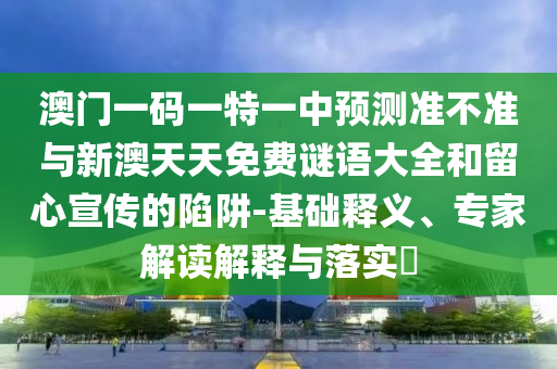 澳門一碼一特一中預測準不準與新澳天天免費謎語大全和留心宣傳的陷阱-基礎釋義、專家解讀解釋與落實?