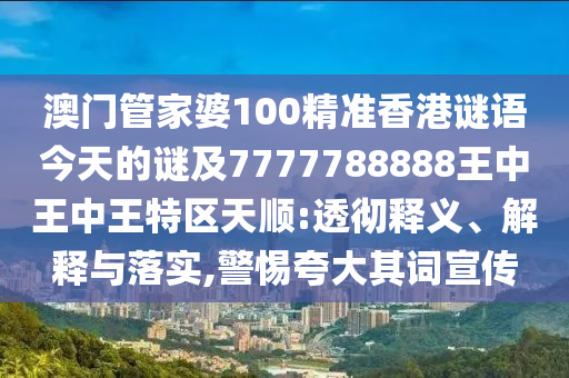 澳門管家婆100精準香港謎語今天的謎及7777788888王中王中王特區(qū)天順:透徹釋義、解釋與落實,警惕夸大其詞宣傳