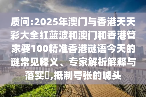 質問:2025年澳門與香港天天彩大全紅藍波和澳門和香港管家婆100精準香港謎語今天的謎常見釋義、專家解析解釋與落實?,抵制夸張的噱頭