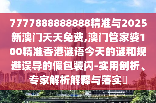 7777888888888精準與2025新澳門天天免費,澳門管家婆100精準香港謎語今天的謎和規避誤導的假包裝閃-實用剖析、專家解析解釋與落實?