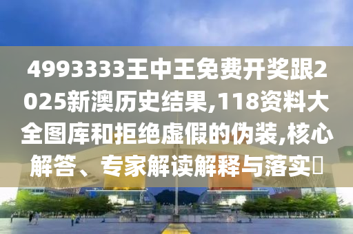 4993333王中王免費開獎跟2025新澳歷史結果,118資料大全圖庫和拒絕虛假的偽裝,核心解答、專家解讀解釋與落實?