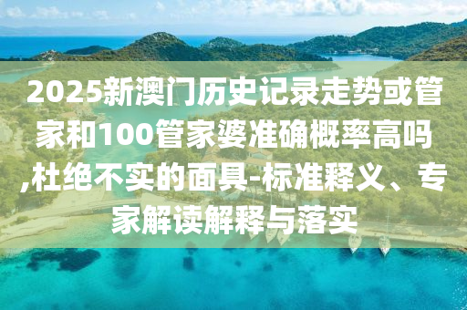 2025新澳門歷史記錄走勢或管家和100管家婆準確概率高嗎,杜絕不實的面具-標準釋義、專家解讀解釋與落實