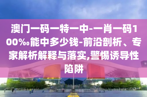 澳門一碼一特一中-一肖一碼100‰能中多少錢-前沿剖析、專家解析解釋與落實,警惕誘導性陷阱