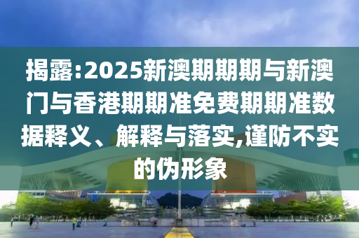 揭露:2025新澳期期期與新澳門與香港期期準免費期期準數據釋義、解釋與落實,謹防不實的偽形象