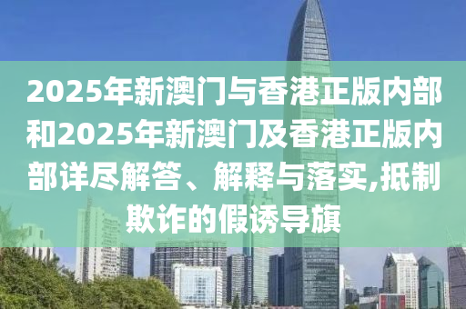 2025年新澳門與香港正版內部和2025年新澳門及香港正版內部詳盡解答、解釋與落實,抵制欺詐的假誘導旗