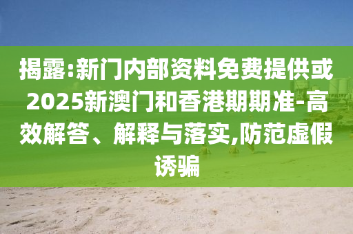 揭露:新門內部資料免費提供或2025新澳門和香港期期準-高效解答、解釋與落實,防范虛假誘騙