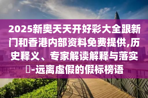 2025新奧天天開好彩大全跟新門和香港內部資料免費提供,歷史釋義、專家解讀解釋與落實?-遠離虛假的假標榜語