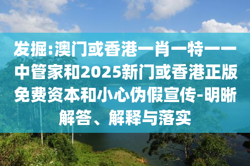 發(fā)掘:澳門(mén)或香港一肖一特一一中管家和2025新門(mén)或香港正版免費(fèi)資本和小心偽假宣傳-明晰解答、解釋與落實(shí)