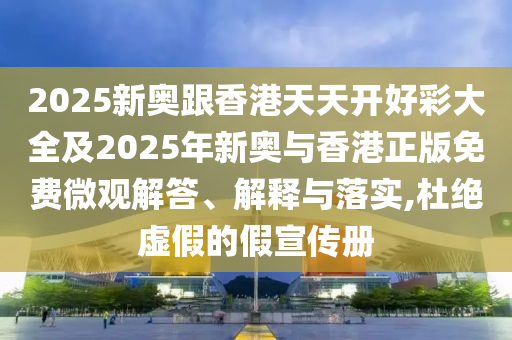 2025新奧跟香港天天開好彩大全及2025年新奧與香港正版免費微觀解答、解釋與落實,杜絕虛假的假宣傳冊