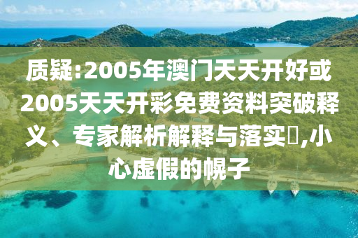 質疑:2005年澳門天天開好或2005天天開彩免費資料突破釋義、專家解析解釋與落實?,小心虛假的幌子