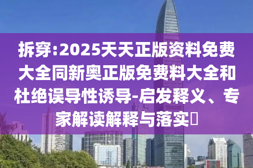拆穿:2025天天正版資料免費大全同新奧正版免費料大全和杜絕誤導性誘導-啟發釋義、專家解讀解釋與落實?