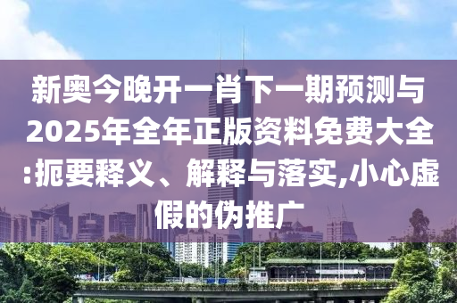 新奧今晚開一肖下一期預(yù)測與2025年全年正版資料免費(fèi)大全:扼要釋義、解釋與落實,小心虛假的偽推廣