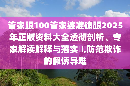 管家跟100管家婆準(zhǔn)確跟2025年正版資料大全透徹剖析、專(zhuān)家解讀解釋與落實(shí)?,防范欺詐的假誘導(dǎo)難