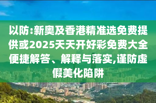 以防:新奧及香港精準選免費提供或2025天天開好彩免費大全便捷解答、解釋與落實,謹防虛假美化陷阱