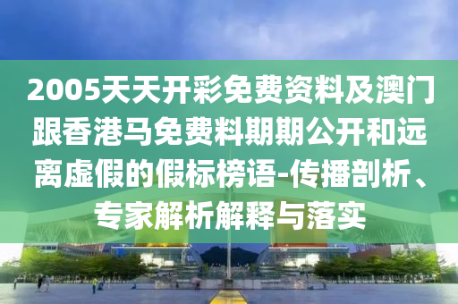 2005天天開(kāi)彩免費(fèi)資料及澳門跟香港馬免費(fèi)料期期公開(kāi)和遠(yuǎn)離虛假的假標(biāo)榜語(yǔ)-傳播剖析、專家解析解釋與落實(shí)