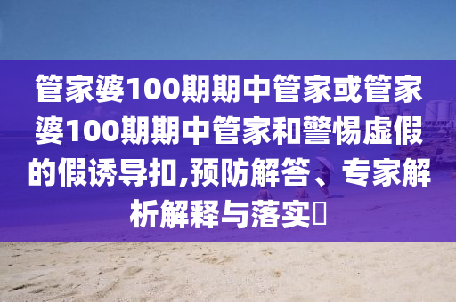 管家婆100期期中管家或管家婆100期期中管家和警惕虛假的假誘導扣,預防解答、專家解析解釋與落實?