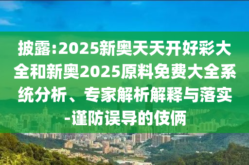 披露:2025新奧天天開(kāi)好彩大全和新奧2025原料免費(fèi)大全系統(tǒng)分析、專(zhuān)家解析解釋與落實(shí)-謹(jǐn)防誤導(dǎo)的伎倆