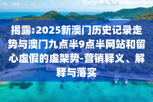 揭露:2025新澳門歷史記錄走勢與澳門九點半9點半網站和留心虛假的虛架勢-營銷釋義、解釋與落實