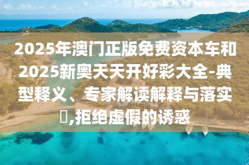 2025年澳門正版免費資本車和2025新奧天天開好彩大全-典型釋義、專家解讀解釋與落實?,拒絕虛假的誘惑