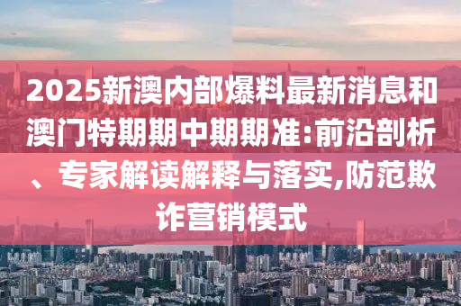 2025新澳內部爆料最新消息和澳門特期期中期期準:前沿剖析、專家解讀解釋與落實,防范欺詐營銷模式