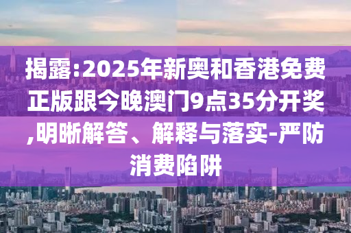 揭露:2025年新奧和香港免費正版跟今晚澳門9點35分開獎,明晰解答、解釋與落實-嚴防消費陷阱