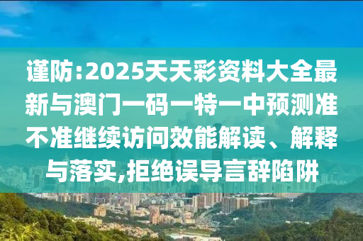 謹防:2025天天彩資料大全最新與澳門一碼一特一中預測準不準繼續訪問效能解讀、解釋與落實,拒絕誤導言辭陷阱