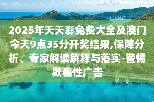 2025年天天彩免費大全及澳門今天9點35分開獎結(jié)果,保障分析、專家解讀解釋與落實-警惕欺騙性廣告