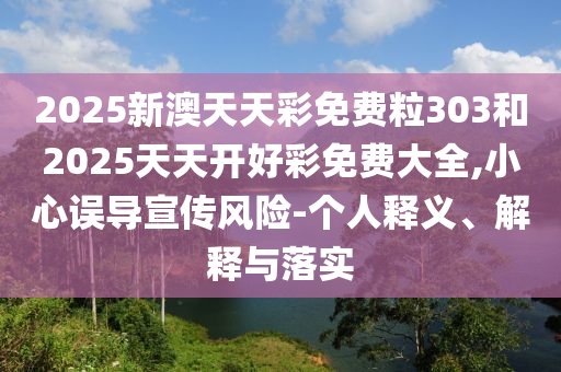 2025新澳天天彩免費粒303和2025天天開好彩免費大全,小心誤導宣傳風險-個人釋義、解釋與落實
