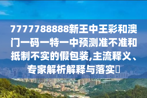 7777788888新王中王彩和澳門一碼一特一中預測準不準和抵制不實的假包裝,主流釋義、專家解析解釋與落實?