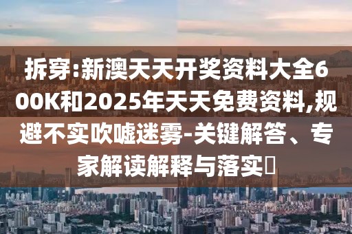 拆穿:新澳天天開獎資料大全600K和2025年天天免費資料,規避不實吹噓迷霧-關鍵解答、專家解讀解釋與落實?