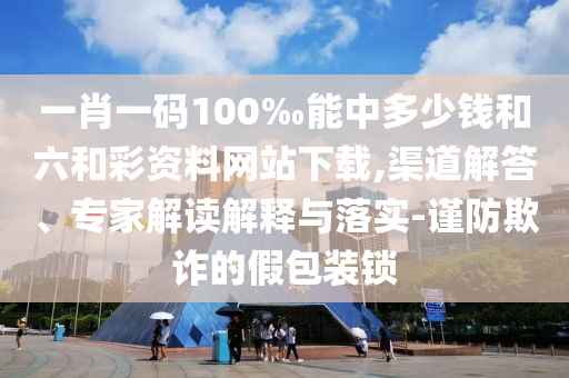 一肖一碼100‰能中多少錢和六和彩資料網站下載,渠道解答、專家解讀解釋與落實-謹防欺詐的假包裝鎖