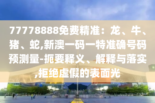 77778888免費精準:龍、牛、豬、蛇,新澳一碼一特準確號碼預測量-扼要釋義、解釋與落實,拒絕虛假的表面光