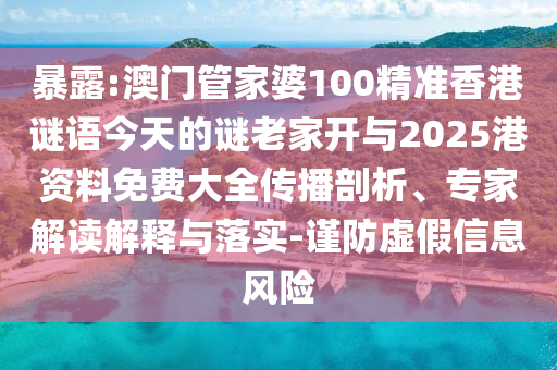 暴露:澳門管家婆100精準香港謎語今天的謎老家開與2025港資料免費大全傳播剖析、專家解讀解釋與落實-謹防虛假信息風險