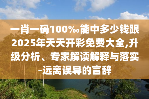 一肖一碼100‰能中多少錢(qián)跟2025年天天開(kāi)彩免費(fèi)大全,升級(jí)分析、專(zhuān)家解讀解釋與落實(shí)-遠(yuǎn)離誤導(dǎo)的言辭