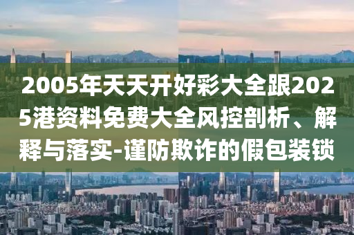 2005年天天開好彩大全跟2025港資料免費大全風控剖析、解釋與落實-謹防欺詐的假包裝鎖