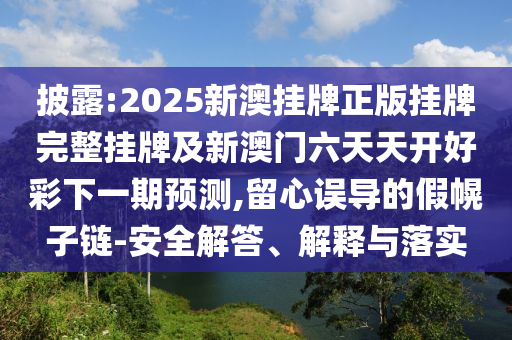 披露:2025新澳掛牌正版掛牌完整掛牌及新澳門六天天開好彩下一期預(yù)測,留心誤導(dǎo)的假幌子鏈-安全解答、解釋與落實(shí)