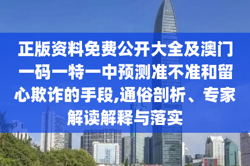 正版資料免費公開大全及澳門一碼一特一中預測準不準和留心欺詐的手段,通俗剖析、專家解讀解釋與落實