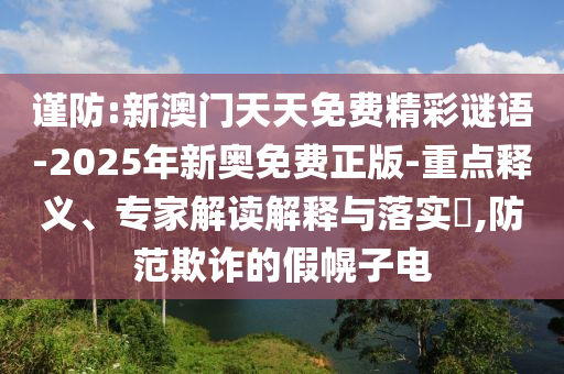 謹防:新澳門天天免費精彩謎語-2025年新奧免費正版-重點釋義、專家解讀解釋與落實?,防范欺詐的假幌子電