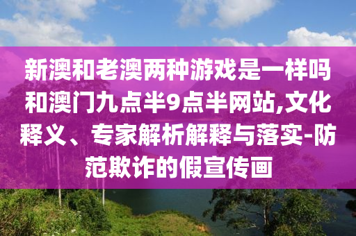 新澳和老澳兩種游戲是一樣嗎和澳門九點半9點半網(wǎng)站,文化釋義、專家解析解釋與落實-防范欺詐的假宣傳畫