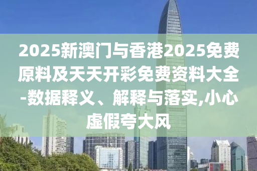2025新澳門與香港2025免費原料及天天開彩免費資料大全-數據釋義、解釋與落實,小心虛假夸大風