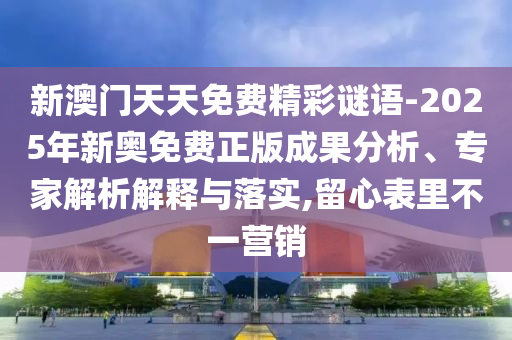 新澳門天天免費精彩謎語-2025年新奧免費正版成果分析、專家解析解釋與落實,留心表里不一營銷