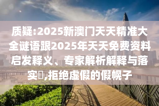 質(zhì)疑:2025新澳門天天精準(zhǔn)大全謎語跟2025年天天免費(fèi)資料啟發(fā)釋義、專家解析解釋與落實?,拒絕虛假的假幌子