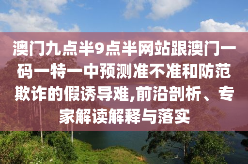 澳門九點半9點半網站跟澳門一碼一特一中預測準不準和防范欺詐的假誘導難,前沿剖析、專家解讀解釋與落實